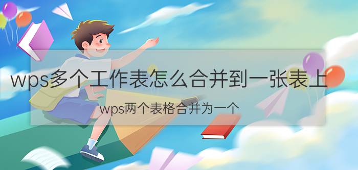 wps多个工作表怎么合并到一张表上 wps两个表格合并为一个？